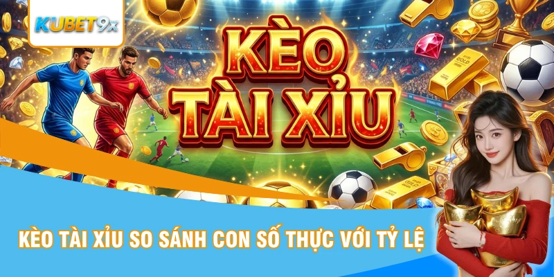 Kèo tài xỉu so sánh thực tế với mốc tỷ lệ